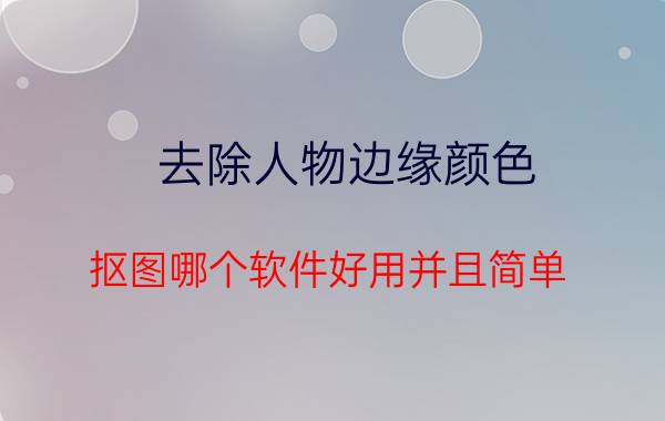 去除人物边缘颜色 抠图哪个软件好用并且简单？